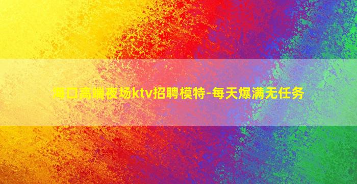 海口高端夜场ktv招聘模特-每天爆满无任务