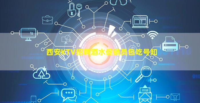西安KTV招聘酒水促销员包吃号知